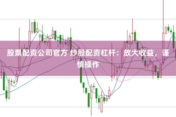 股票配资公司官方 炒股配资杠杆：放大收益，谨慎操作