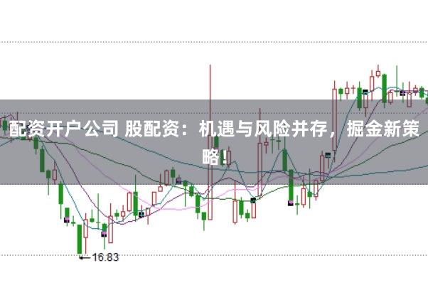 配资开户公司 股配资：机遇与风险并存，掘金新策略！
