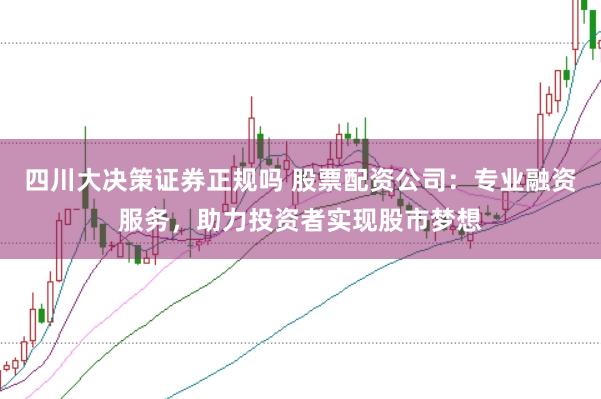 四川大决策证券正规吗 股票配资公司：专业融资服务，助力投资者实现股市梦想