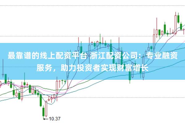 最靠谱的线上配资平台 浙江配资公司：专业融资服务，助力投资者实现财富增长