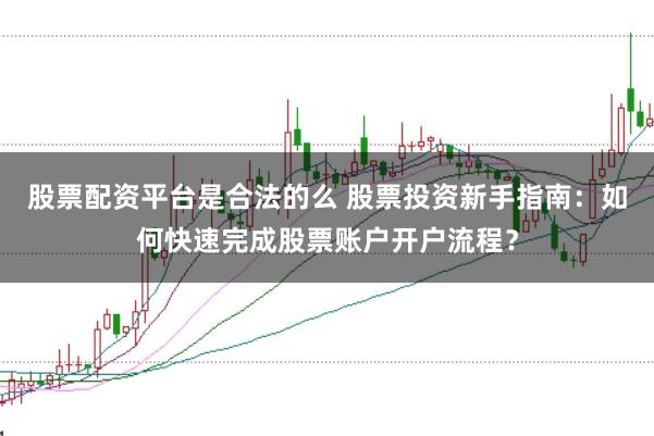 股票配资平台是合法的么 股票投资新手指南：如何快速完成股票账户开户流程？