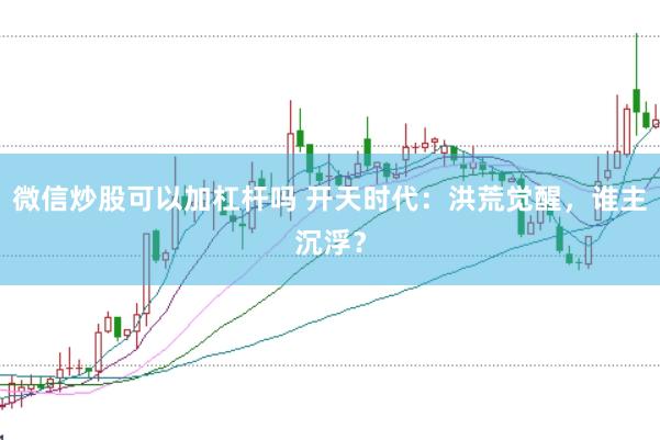 微信炒股可以加杠杆吗 开天时代：洪荒觉醒，谁主沉浮？
