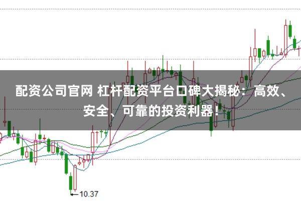 配资公司官网 杠杆配资平台口碑大揭秘：高效、安全、可靠的投资利器！