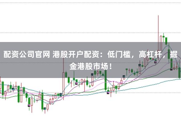 配资公司官网 港股开户配资：低门槛，高杠杆，掘金港股市场！