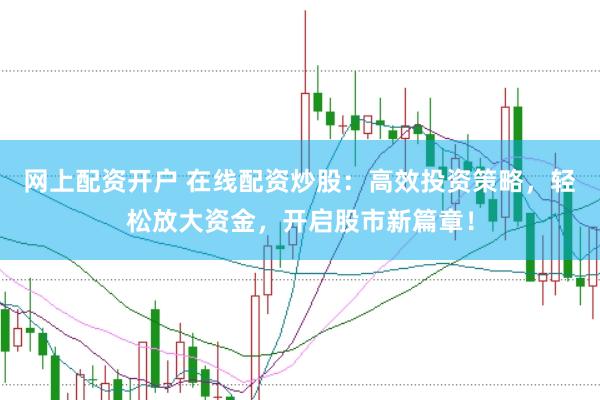 网上配资开户 在线配资炒股：高效投资策略，轻松放大资金，开启股市新篇章！