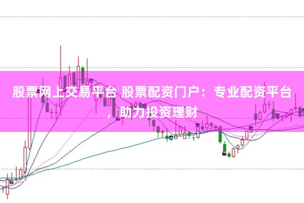 股票网上交易平台 股票配资门户：专业配资平台，助力投资理财