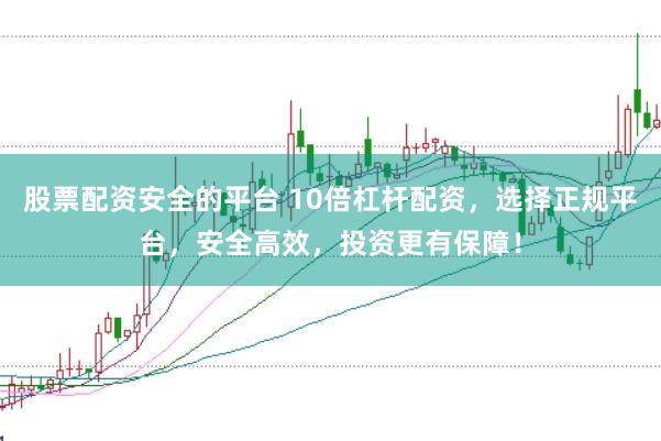 股票配资安全的平台 10倍杠杆配资，选择正规平台，安全高效，投资更有保障！