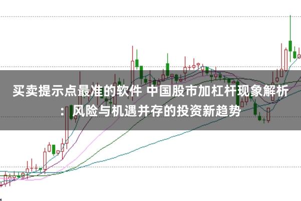 买卖提示点最准的软件 中国股市加杠杆现象解析：风险与机遇并存的投资新趋势