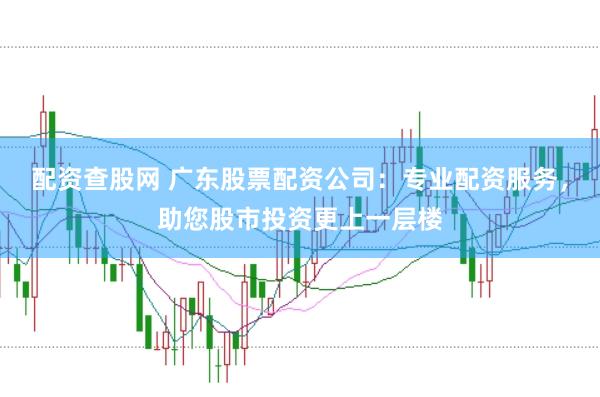 配资查股网 广东股票配资公司：专业配资服务，助您股市投资更上一层楼