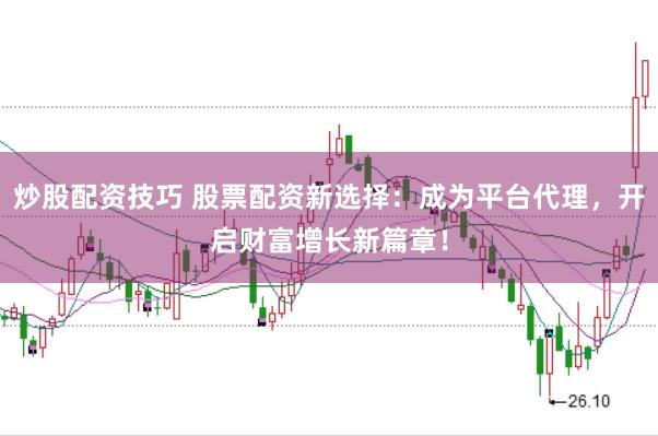 炒股配资技巧 股票配资新选择：成为平台代理，开启财富增长新篇章！
