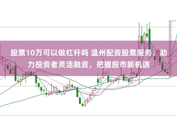 股票10万可以做杠杆吗 温州配资股票服务，助力投资者灵活融资，把握股市新机遇