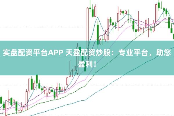 实盘配资平台APP 天盈配资炒股：专业平台，助您盈利！