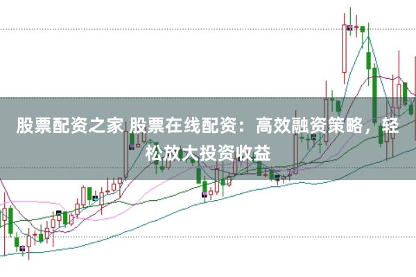 股票配资之家 股票在线配资：高效融资策略，轻松放大投资收益