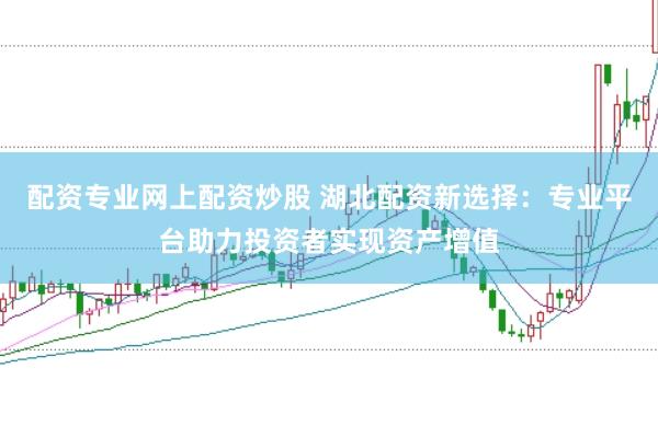 配资专业网上配资炒股 湖北配资新选择：专业平台助力投资者实现资产增值