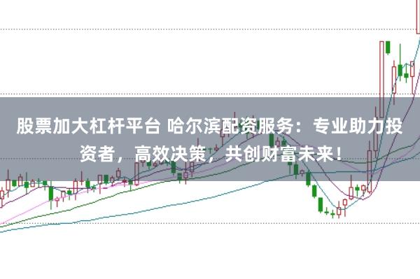 股票加大杠杆平台 哈尔滨配资服务：专业助力投资者，高效决策，共创财富未来！