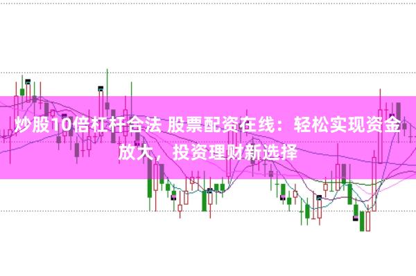 炒股10倍杠杆合法 股票配资在线：轻松实现资金放大，投资理财新选择