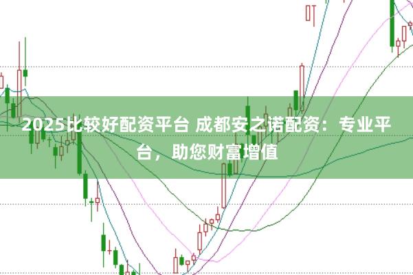 2025比较好配资平台 成都安之诺配资：专业平台，助您财富增值
