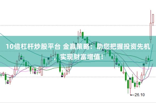 10倍杠杆炒股平台 金赢策略：助您把握投资先机，实现财富增值！