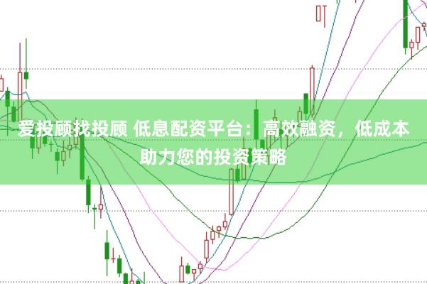 爱投顾找投顾 低息配资平台：高效融资，低成本助力您的投资策略