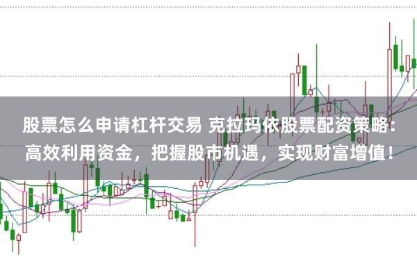 股票怎么申请杠杆交易 克拉玛依股票配资策略：高效利用资金，把握股市机遇，实现财富增值！