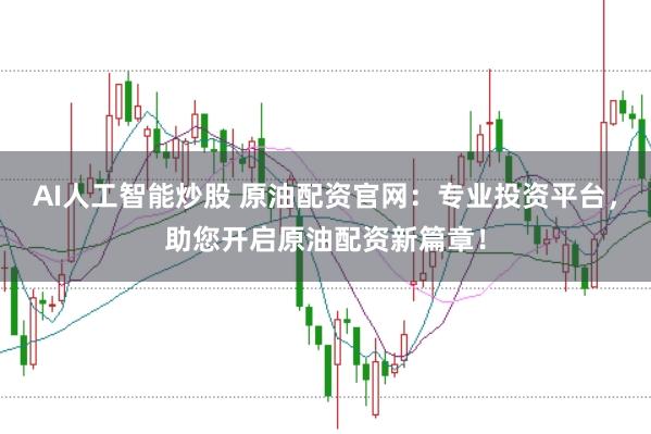 AI人工智能炒股 原油配资官网：专业投资平台，助您开启原油配资新篇章！