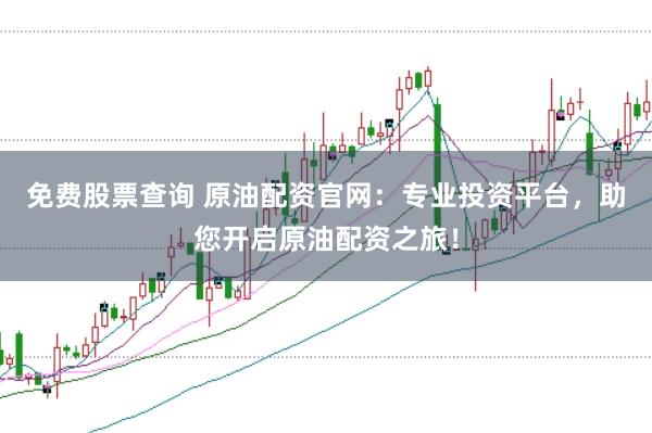 免费股票查询 原油配资官网：专业投资平台，助您开启原油配资之旅！