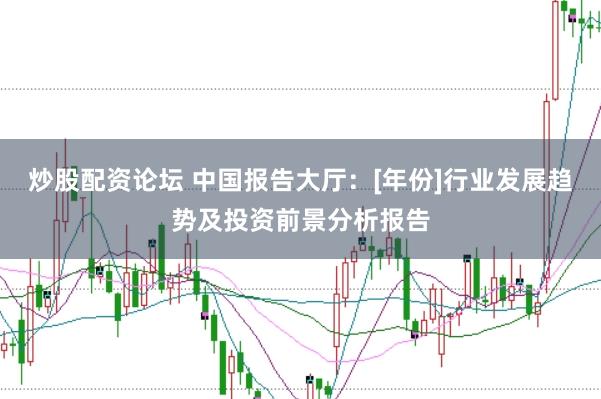 炒股配资论坛 中国报告大厅：[年份]行业发展趋势及投资前景分析报告