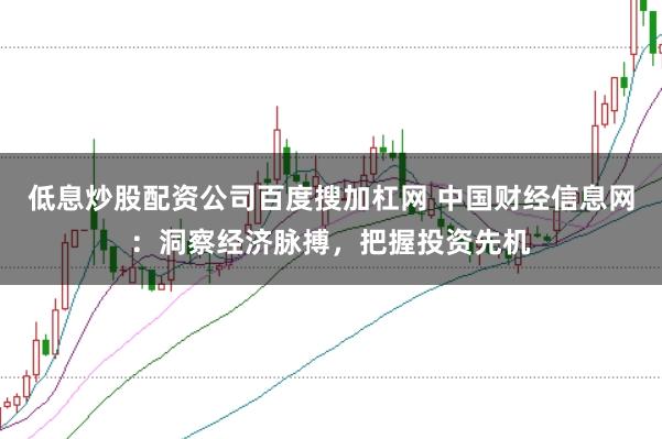 低息炒股配资公司百度搜加杠网 中国财经信息网：洞察经济脉搏，把握投资先机