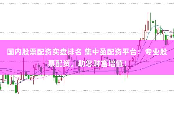 国内股票配资实盘排名 集中盈配资平台：专业股票配资，助您财富增值！
