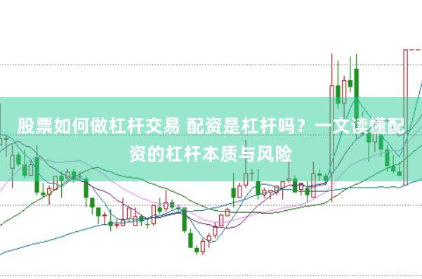 股票如何做杠杆交易 配资是杠杆吗？一文读懂配资的杠杆本质与风险