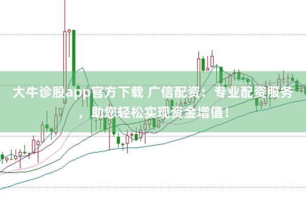 大牛诊股app官方下载 广信配资：专业配资服务，助您轻松实现资金增值！