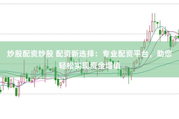 炒股配资炒股 配资新选择：专业配资平台，助您轻松实现资金增值