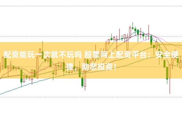 配资能玩一次就不玩吗 股票网上配资平台：安全便捷，助您投资！