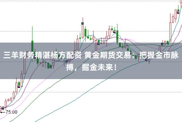 三羊财务精湛杨方配资 黄金期货交易：把握金市脉搏，掘金未来！
