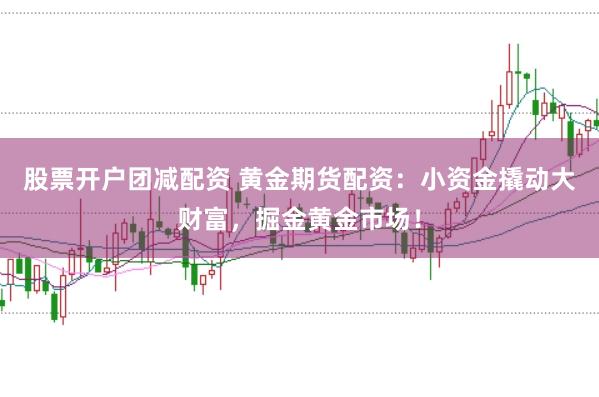 股票开户团减配资 黄金期货配资：小资金撬动大财富，掘金黄金市场！