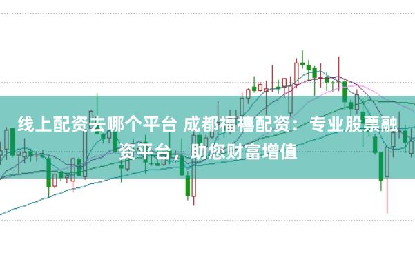 线上配资去哪个平台 成都福禧配资：专业股票融资平台，助您财富增值