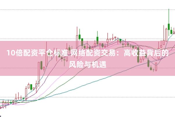 10倍配资平仓标准 网络配资交易：高收益背后的风险与机遇