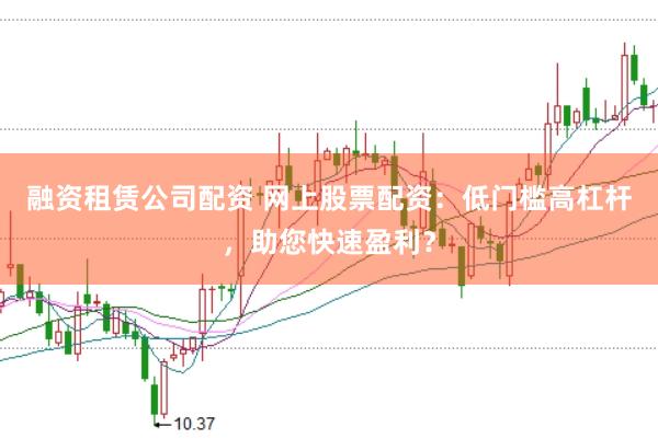 融资租赁公司配资 网上股票配资：低门槛高杠杆，助您快速盈利？