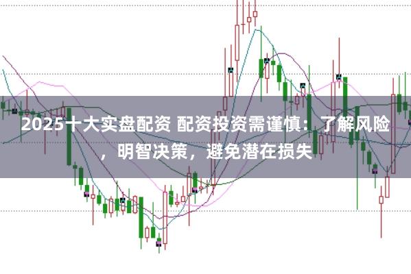 2025十大实盘配资 配资投资需谨慎：了解风险，明智决策，避免潜在损失