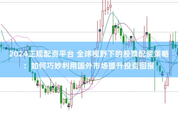 2024正规配资平台 全球视野下的股票配资策略：如何巧妙利用国外市场提升投资回报