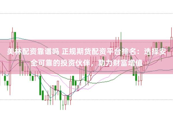 美林配资靠谱吗 正规期货配资平台排名：选择安全可靠的投资伙伴，助力财富增值