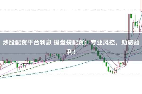 炒股配资平台利息 操盘袋配资：专业风控，助您盈利！