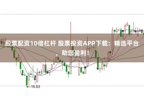 股票配资10倍杠杆 股票投资APP下载：精选平台，助您盈利！