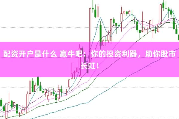 配资开户是什么 赢牛吧：你的投资利器，助你股市长虹！