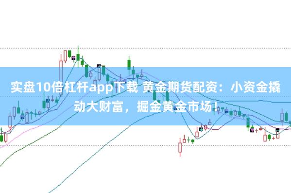 实盘10倍杠杆app下载 黄金期货配资：小资金撬动大财富，掘金黄金市场！