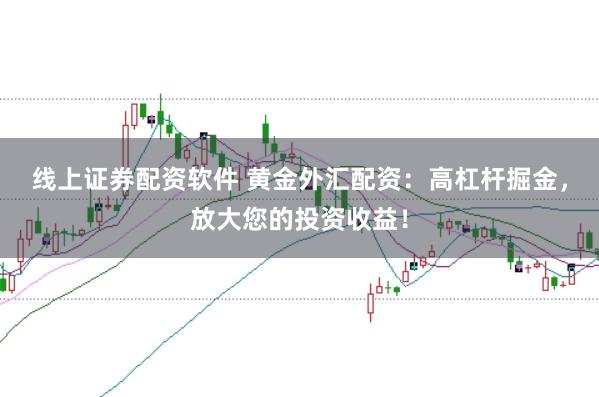 线上证券配资软件 黄金外汇配资：高杠杆掘金，放大您的投资收益！
