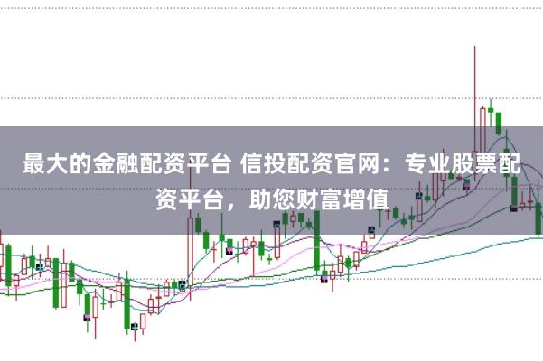 最大的金融配资平台 信投配资官网：专业股票配资平台，助您财富增值