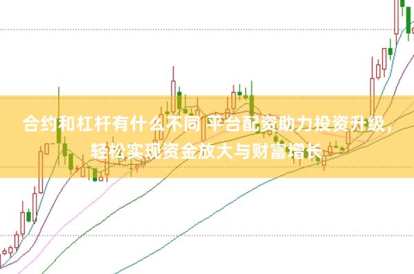 合约和杠杆有什么不同 平台配资助力投资升级，轻松实现资金放大与财富增长