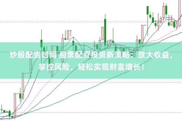 炒股配资时间 股票配资投资新策略：放大收益，掌控风险，轻松实现财富增长！