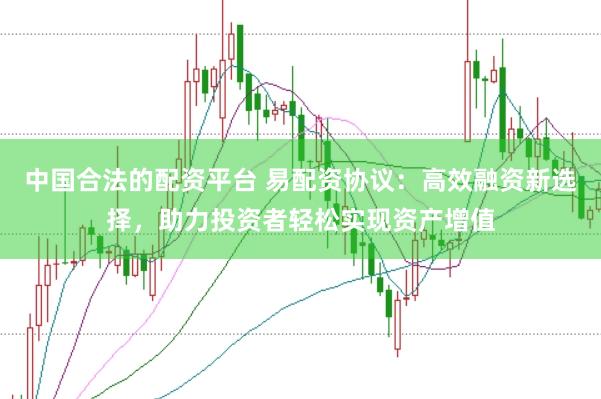 中国合法的配资平台 易配资协议：高效融资新选择，助力投资者轻松实现资产增值